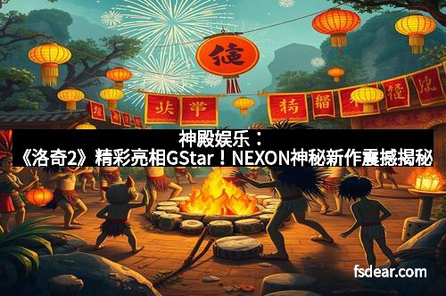 神殿娱乐：《洛奇2》精彩亮相GStar！NEXON神秘新作震撼揭秘
