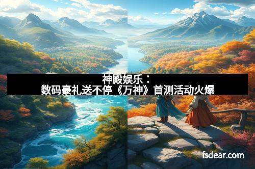 神殿娱乐：数码豪礼送不停《万神》首测活动火爆